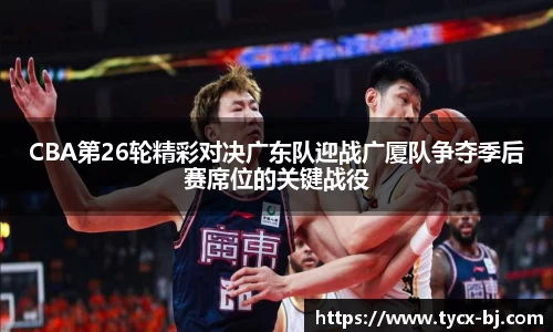 CBA第26轮精彩对决广东队迎战广厦队争夺季后赛席位的关键战役