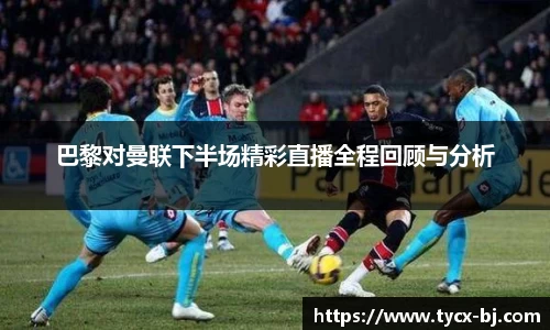 巴黎对曼联下半场精彩直播全程回顾与分析